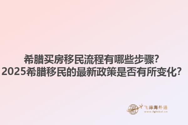 希腊买房移民流程有哪些步骤？2025希腊移民的最新政策是否有所变化？