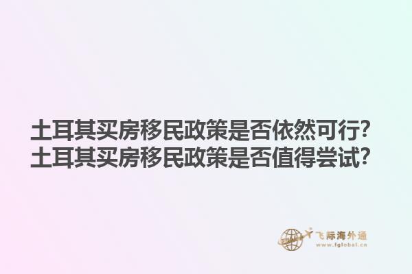 土耳其买房移民政策是否依然可行？土耳其买房移民政策是否值得尝试？