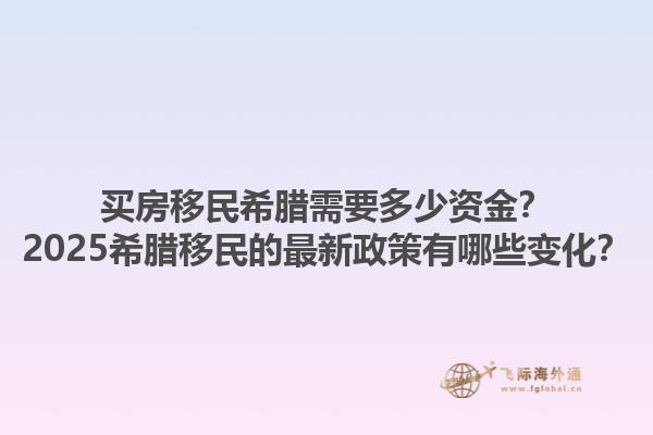 买房移民希腊需要多少资金？2025希腊移民的最新政策有哪些变化？