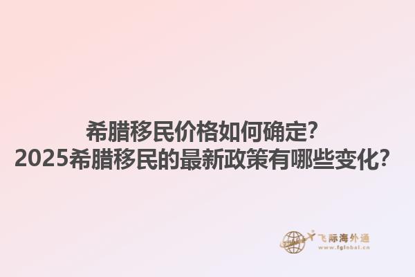 希腊移民价格如何确定？2025希腊移民的最新政策有哪些变化？