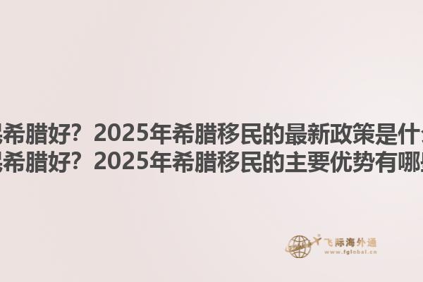 移民希腊好？2025年希腊移民的最新政策是什么？移民希腊好？2025年希腊移民的主要优势有哪些？