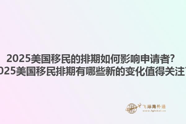 2025美国移民的排期如何影响申请者？2025美国移民排期有哪些新的变化值得关注？