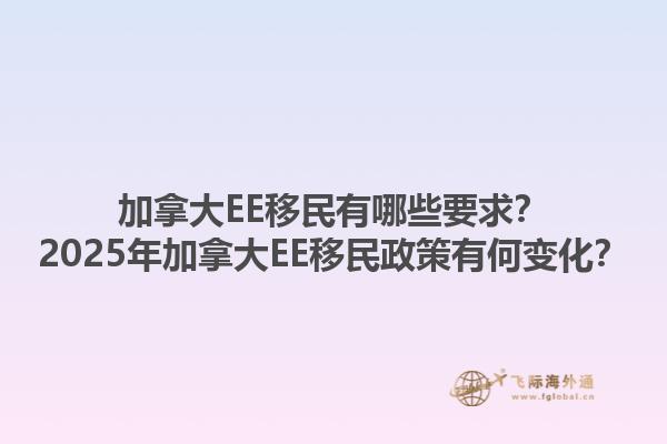 加拿大EE移民有哪些要求？2025年加拿大EE移民政策有何变化？