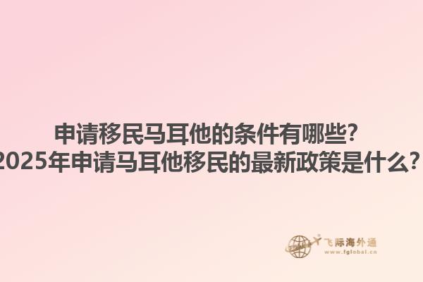 申请移民马耳他的条件有哪些？2025年申请马耳他移民的最新政策是什么？