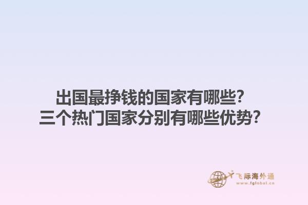 出国最挣钱的国家有哪些？三个热门国家分别有哪些优势？