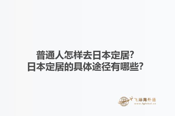 普通人怎样去日本定居？日本定居的具体途径有哪些？
