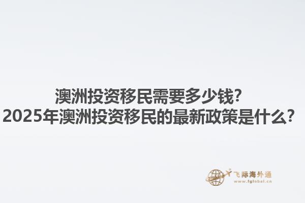 澳洲投资移民需要多少钱？2025年澳洲投资移民的最新政策是什么？