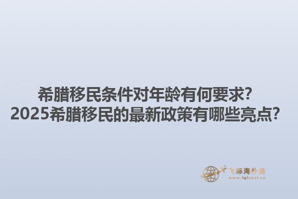 希腊移民条件对年龄有何要求？2025希腊移民的最新政策有哪些亮点？