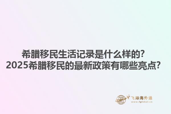 希腊移民生活记录是什么样的？2025希腊移民的最新政策有哪些亮点？