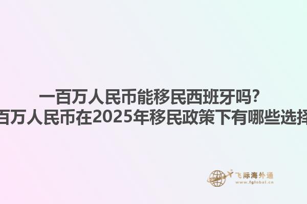一百万人民币能移民西班牙吗？一百万人民币在2025年移民政策下有哪些选择？