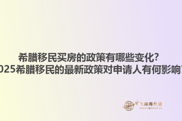 希腊移民买房的政策有哪些变化？2025希腊移民的最新政策对申请人有何影响？