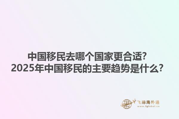 中国移民去哪个国家更合适？2025年中国移民的主要趋势是什么？