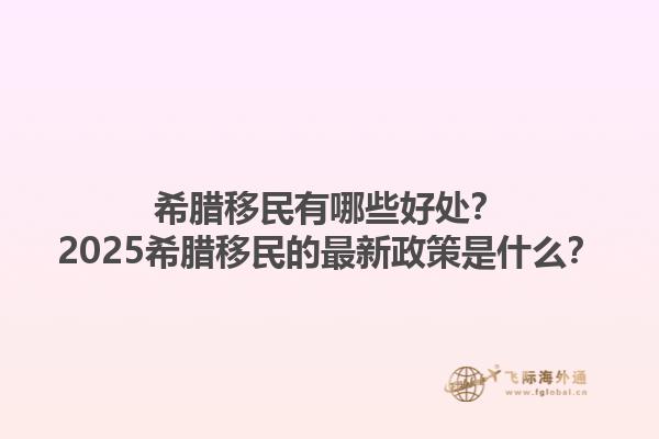 希腊移民有哪些好处？2025希腊移民的最新政策是什么？