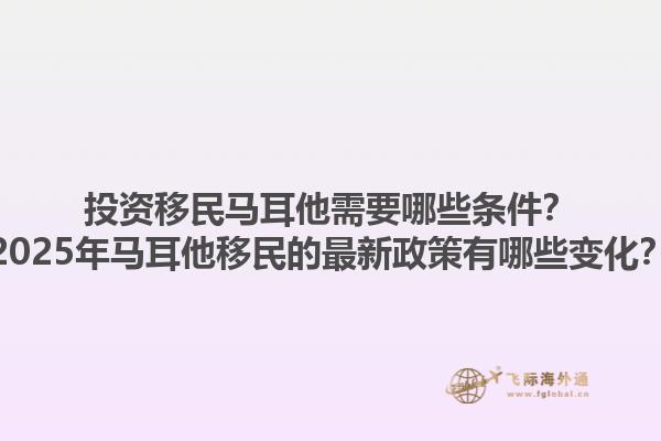 投资移民马耳他需要哪些条件？2025年马耳他移民的最新政策有哪些变化？
