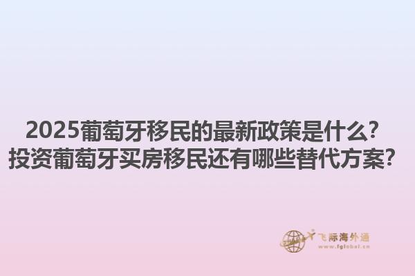 2025葡萄牙移民的最新政策是什么？投资葡萄牙买房移民还有哪些替代方案？