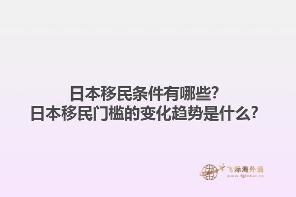 日本移民条件有哪些？日本移民门槛的变化趋势是什么？