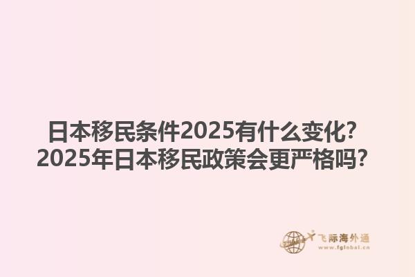 日本移民条件2025有什么变化？2025年日本移民政策会更严格吗？