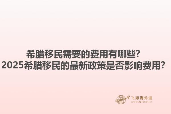 希腊移民需要的费用有哪些？2025希腊移民的最新政策是否影响费用？
