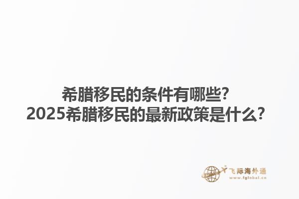 希腊移民的条件有哪些？2025希腊移民的最新政策是什么？