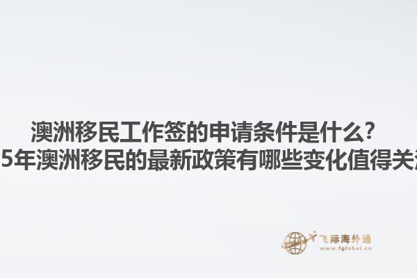 澳洲移民工作签的申请条件是什么？2025年澳洲移民的最新政策有哪些变化值得关注？