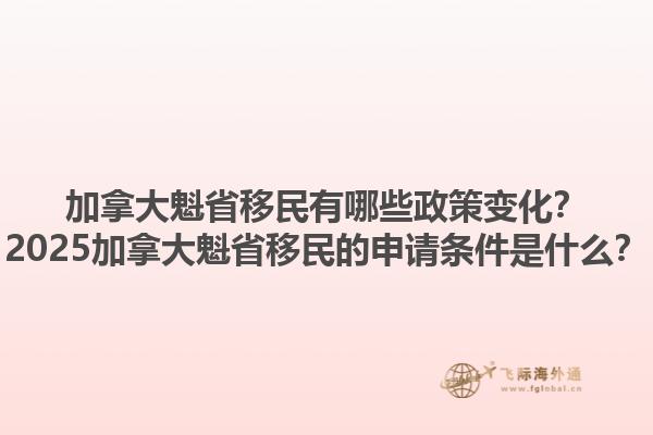 加拿大魁省移民有哪些政策变化？2025加拿大魁省移民的申请条件是什么？