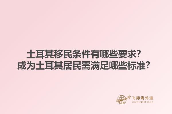 土耳其移民条件有哪些要求？成为土耳其居民需满足哪些标准？