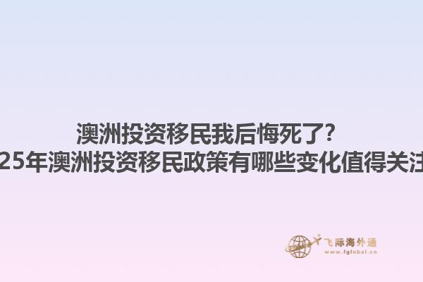 澳洲投资移民我后悔死了？2025年澳洲投资移民政策有哪些变化值得关注？