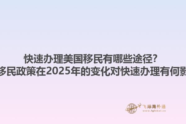 快速办理美国移民有哪些途径？美国移民政策在2025年的变化对快速办理有何影响？