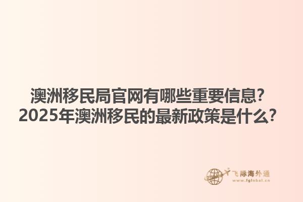 澳洲移民局官网有哪些重要信息？2025年澳洲移民的最新政策是什么？