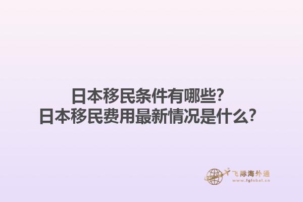 日本移民条件有哪些？日本移民费用最新情况是什么？