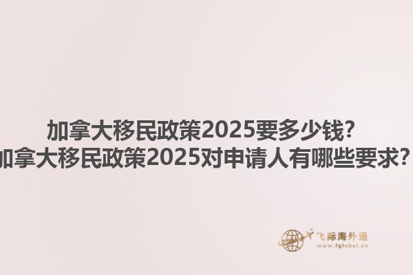 加拿大移民政策2025要多少钱？加拿大移民政策2025对申请人有哪些要求？