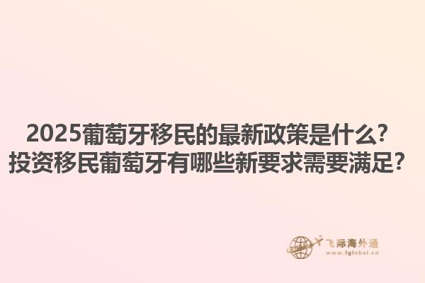 2025葡萄牙移民的最新政策是什么？投资移民葡萄牙有哪些新要求需要满足？