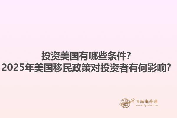 投资美国有哪些条件？2025年美国移民政策对投资者有何影响？1.jpg