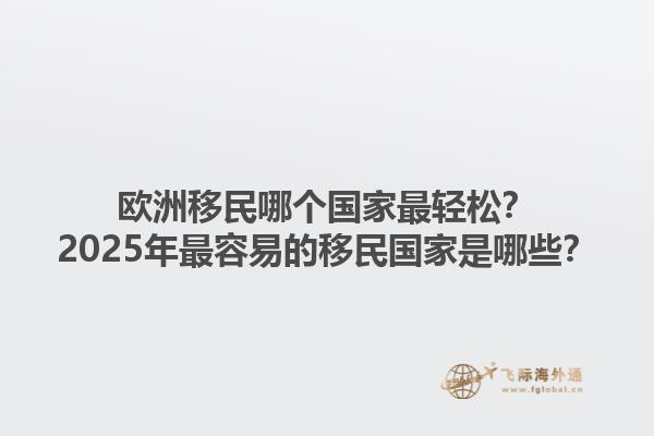 欧洲移民哪个国家最轻松？2025年最容易的移民国家是哪些？