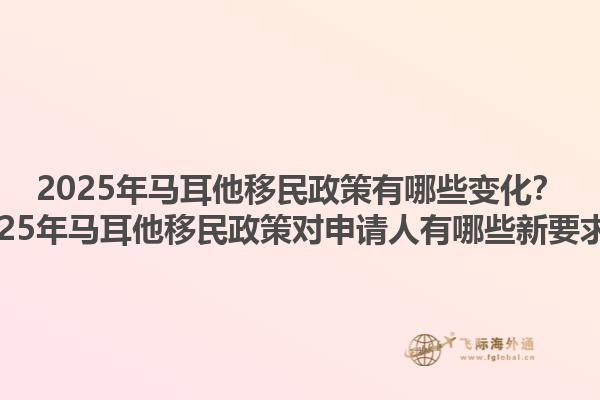 2025年马耳他移民政策有哪些变化？2025年马耳他移民政策对申请人有哪些新要求？