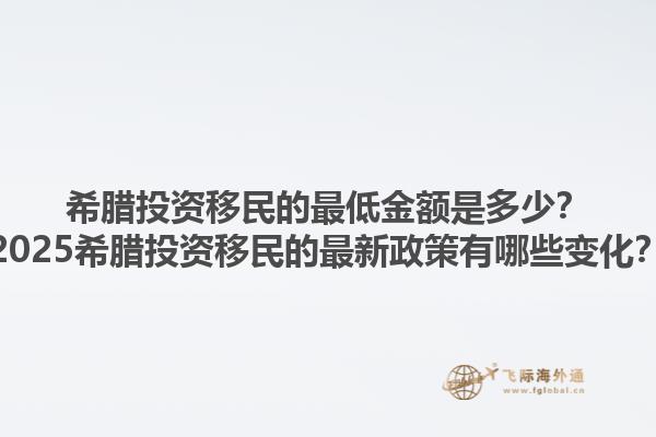 希腊投资移民的最低金额是多少？2025希腊投资移民的最新政策有哪些变化？