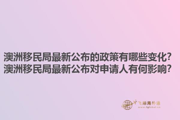 澳洲移民局最新公布的政策有哪些变化？澳洲移民局最新公布对申请人有何影响？