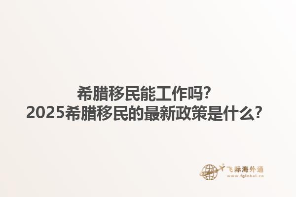 希腊移民能工作吗？2025希腊移民的最新政策是什么？