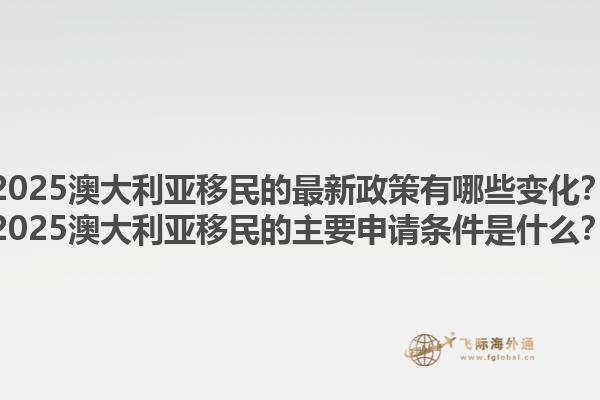 2025澳大利亚移民的最新政策有哪些变化？2025澳大利亚移民的主要申请条件是什么？