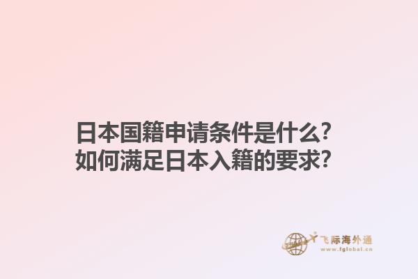 日本国籍申请条件是什么？如何满足日本入籍的要求？