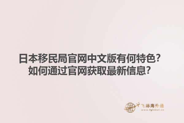 日本移民局官网中文版有何特色？如何通过官网获取最新信息？