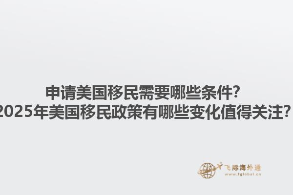 申请美国移民需要哪些条件？2025年美国移民政策有哪些变化值得关注？