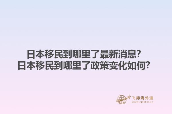 日本移民到哪里了最新消息？日本移民到哪里了政策变化如何？