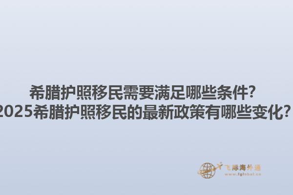 希腊护照移民需要满足哪些条件？2025希腊护照移民的最新政策有哪些变化？