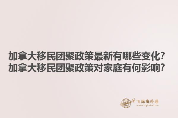 加拿大移民团聚政策最新有哪些变化？加拿大移民团聚政策对家庭有何影响？