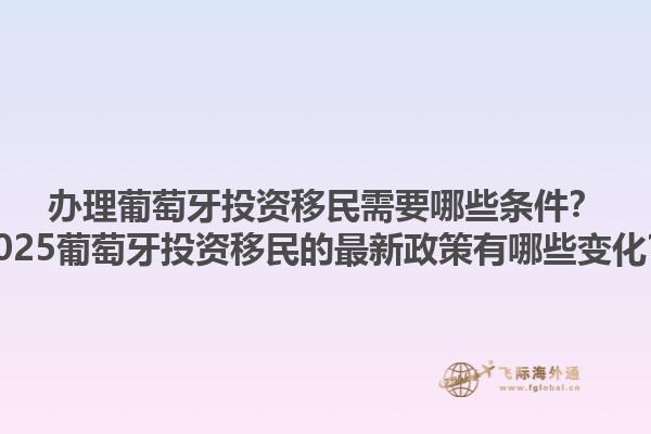 办理葡萄牙投资移民需要哪些条件？2025葡萄牙投资移民的最新政策有哪些变化？
