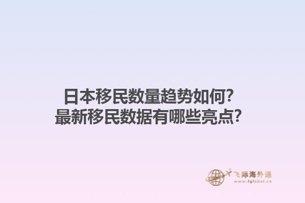 日本移民数量趋势如何？最新移民数据有哪些亮点？
