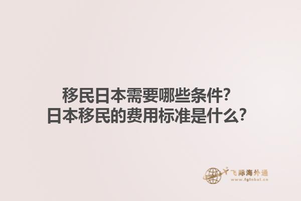 移民日本需要哪些条件？日本移民的费用标准是什么？
