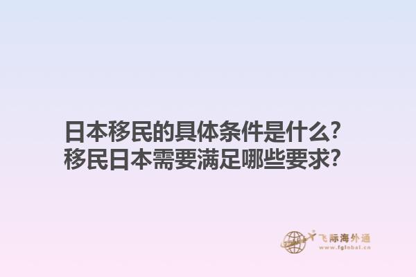 日本移民的具体条件是什么？移民日本需要满足哪些要求？