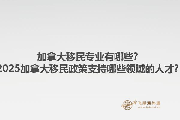 加拿大移民专业有哪些？2025加拿大移民政策支持哪些领域的人才？